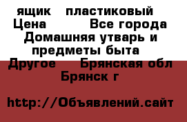 ящик   пластиковый › Цена ­ 270 - Все города Домашняя утварь и предметы быта » Другое   . Брянская обл.,Брянск г.